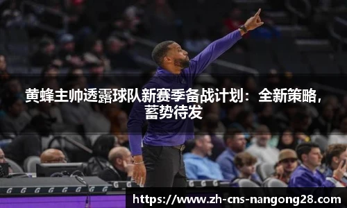 黄蜂主帅透露球队新赛季备战计划:全新策略,蓄势待发