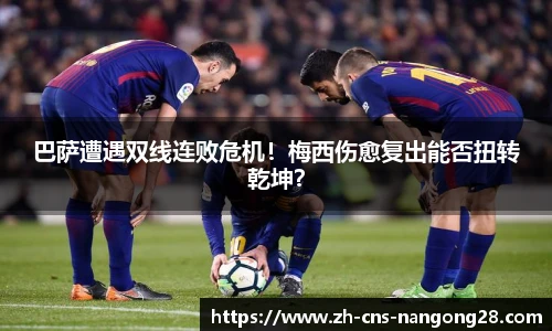 巴萨遭遇双线连败危机！梅西伤愈复出能否扭转乾坤？