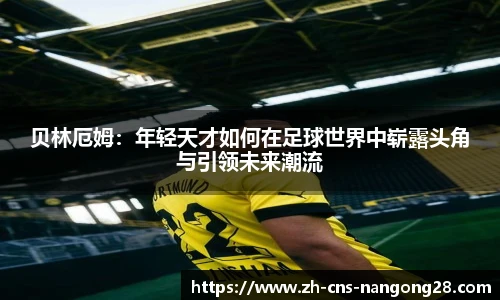 贝林厄姆：年轻天才如何在足球世界中崭露头角与引领未来潮流