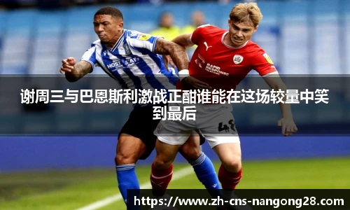 谢周三与巴恩斯利激战正酣谁能在这场较量中笑到最后