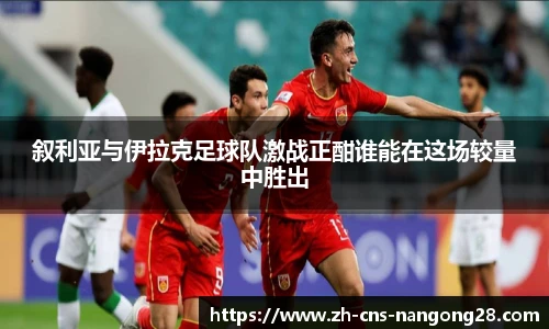 叙利亚与伊拉克足球队激战正酣谁能在这场较量中胜出