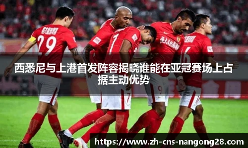 西悉尼与上港首发阵容揭晓谁能在亚冠赛场上占据主动优势