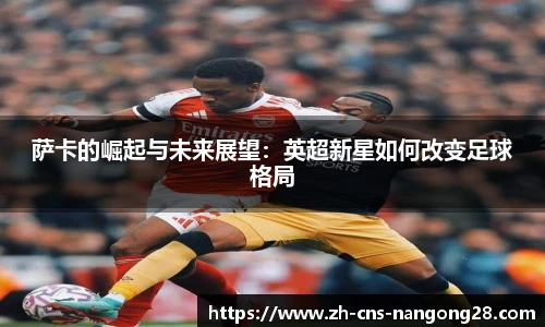 萨卡的崛起与未来展望：英超新星如何改变足球格局
